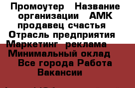 Промоутер › Название организации ­ АМК продавец счастья › Отрасль предприятия ­ Маркетинг, реклама, PR › Минимальный оклад ­ 1 - Все города Работа » Вакансии   